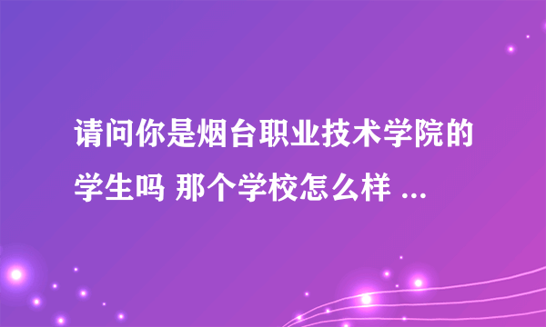 请问你是烟台职业技术学院的学生吗 那个学校怎么样 能上qq细聊吗 1150988015