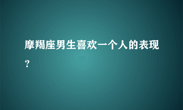 摩羯座男生喜欢一个人的表现？