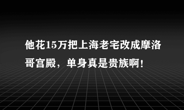 他花15万把上海老宅改成摩洛哥宫殿，单身真是贵族啊！