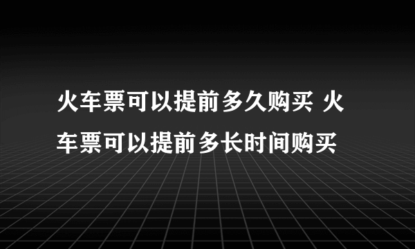 火车票可以提前多久购买 火车票可以提前多长时间购买