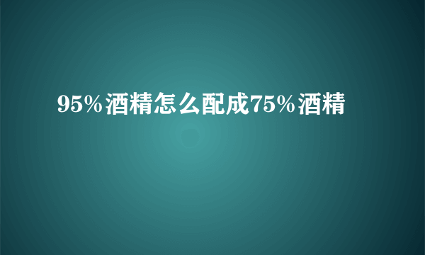 95%酒精怎么配成75%酒精