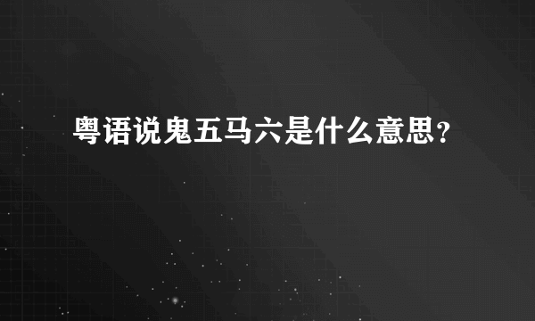 粤语说鬼五马六是什么意思？