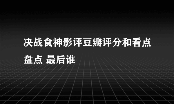 决战食神影评豆瓣评分和看点盘点 最后谁