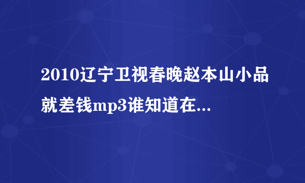 2010辽宁卫视春晚赵本山小品就差钱mp3谁知道在哪下载？