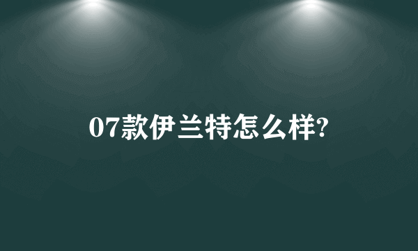 07款伊兰特怎么样?