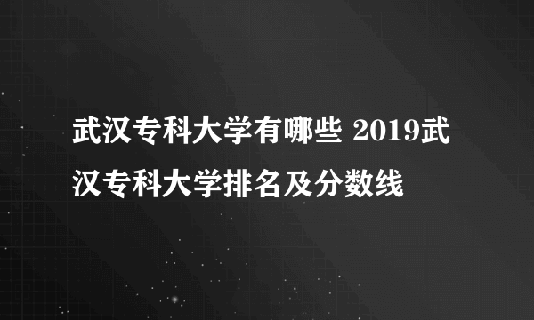 武汉专科大学有哪些 2019武汉专科大学排名及分数线