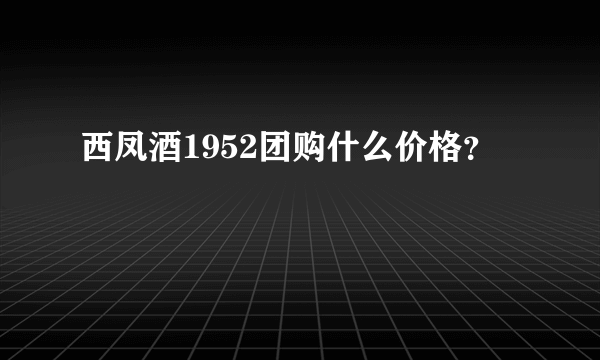 西凤酒1952团购什么价格？