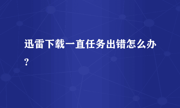 迅雷下载一直任务出错怎么办?