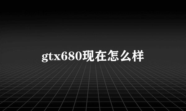 gtx680现在怎么样