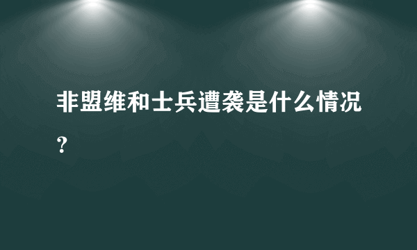 非盟维和士兵遭袭是什么情况？