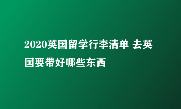 2020英国留学行李清单 去英国要带好哪些东西