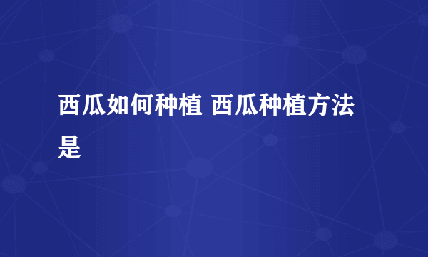 西瓜如何种植 西瓜种植方法是