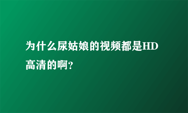 为什么尿姑娘的视频都是HD高清的啊？