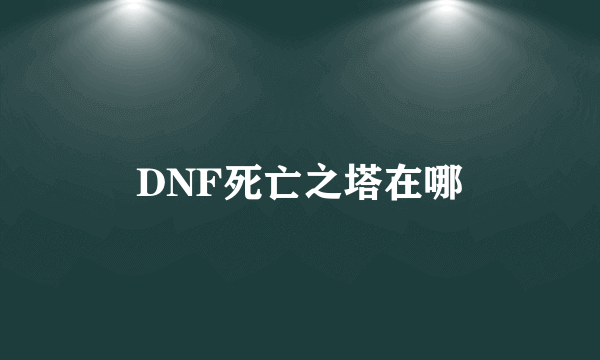 DNF死亡之塔在哪