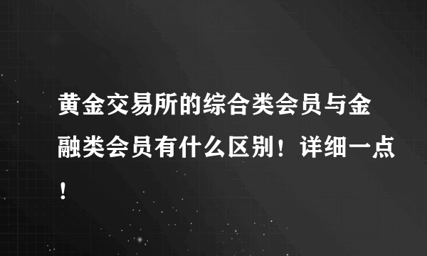 黄金交易所的综合类会员与金融类会员有什么区别！详细一点！