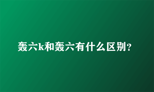 轰六k和轰六有什么区别？