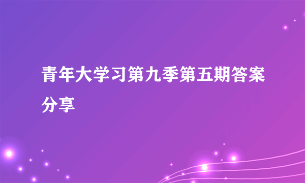 青年大学习第九季第五期答案分享