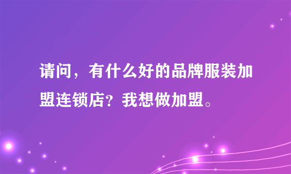 请问，有什么好的品牌服装加盟连锁店？我想做加盟。