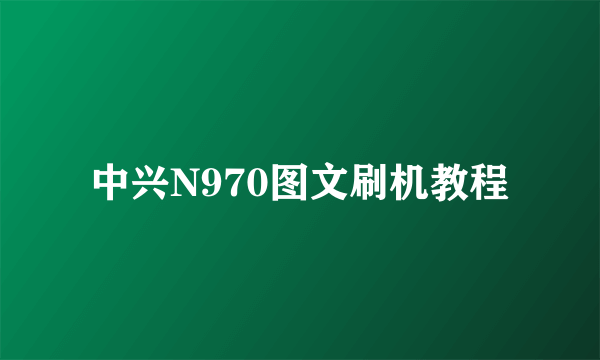 中兴N970图文刷机教程