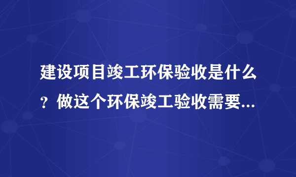 建设项目竣工环保验收是什么？做这个环保竣工验收需要怎么材料？