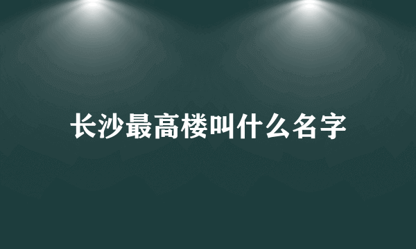 长沙最高楼叫什么名字