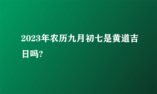 2023年农历九月初七是黄道吉日吗?