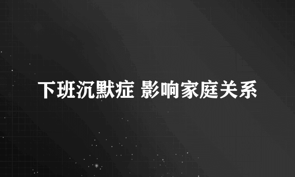 下班沉默症 影响家庭关系