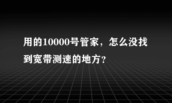 用的10000号管家，怎么没找到宽带测速的地方？