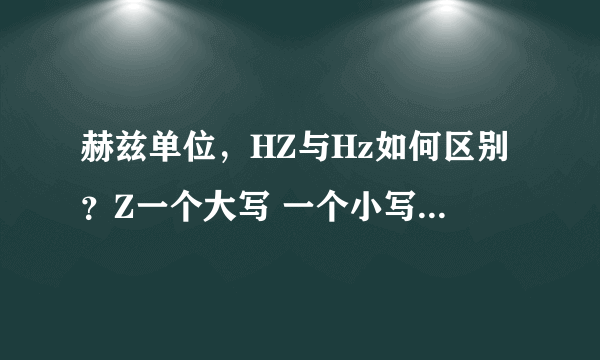 赫兹单位，HZ与Hz如何区别？Z一个大写 一个小写？到底哪个是正确的？？