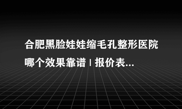 合肥黑脸娃娃缩毛孔整形医院哪个效果靠谱 | 报价表抢先看_如何彻底解决毛孔粗大