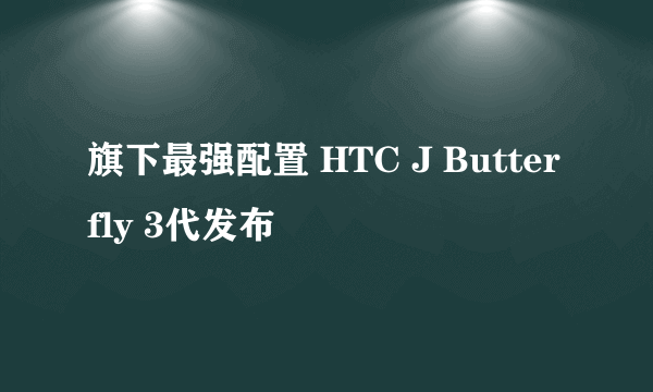 旗下最强配置 HTC J Butterfly 3代发布