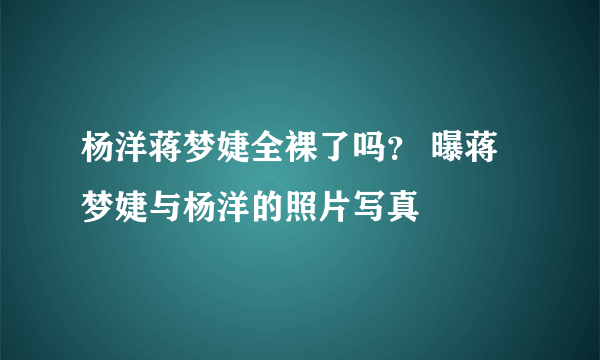 杨洋蒋梦婕全裸了吗？ 曝蒋梦婕与杨洋的照片写真