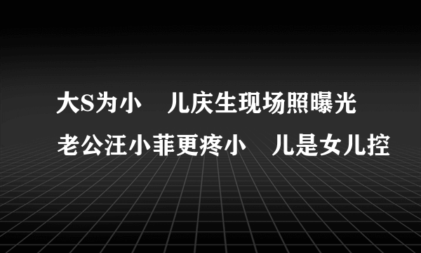 大S为小玥儿庆生现场照曝光老公汪小菲更疼小玥儿是女儿控