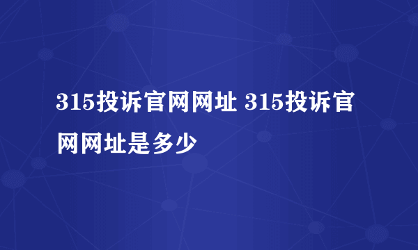 315投诉官网网址 315投诉官网网址是多少