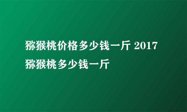 猕猴桃价格多少钱一斤 2017猕猴桃多少钱一斤