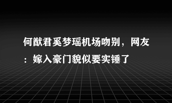 何猷君奚梦瑶机场吻别，网友：嫁入豪门貌似要实锤了