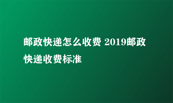 邮政快递怎么收费 2019邮政快递收费标准