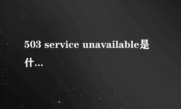 503 service unavailable是什么意思？怎么解决