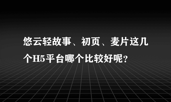 悠云轻故事、初页、麦片这几个H5平台哪个比较好呢？