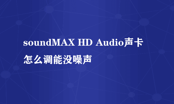 soundMAX HD Audio声卡怎么调能没噪声