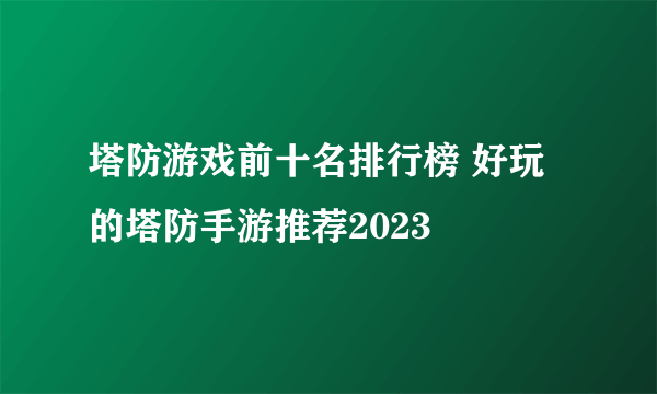 塔防游戏前十名排行榜 好玩的塔防手游推荐2023