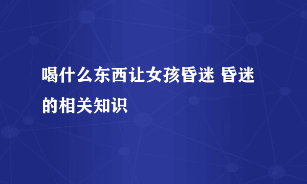 喝什么东西让女孩昏迷 昏迷的相关知识