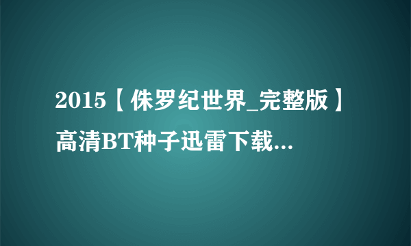 2015【侏罗纪世界_完整版】高清BT种子迅雷下载，谢谢！