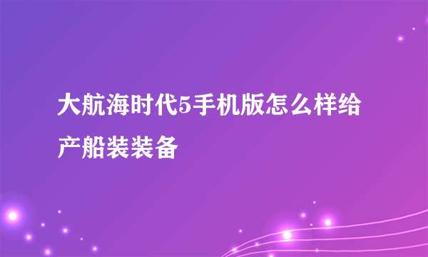 大航海时代5手机版怎么样给产船装装备