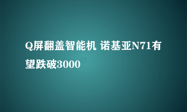 Q屏翻盖智能机 诺基亚N71有望跌破3000