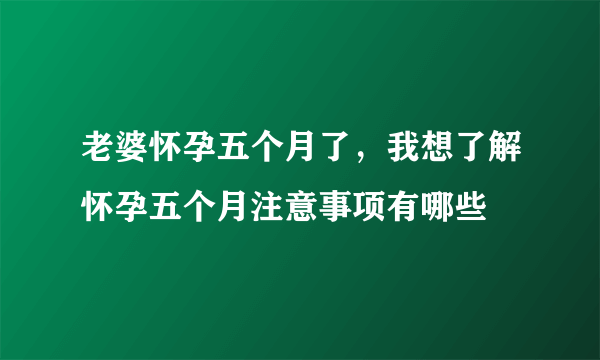 老婆怀孕五个月了，我想了解怀孕五个月注意事项有哪些