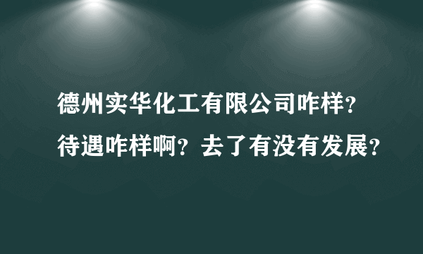 德州实华化工有限公司咋样？待遇咋样啊？去了有没有发展？