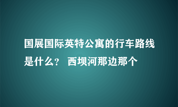 国展国际英特公寓的行车路线是什么？ 西坝河那边那个