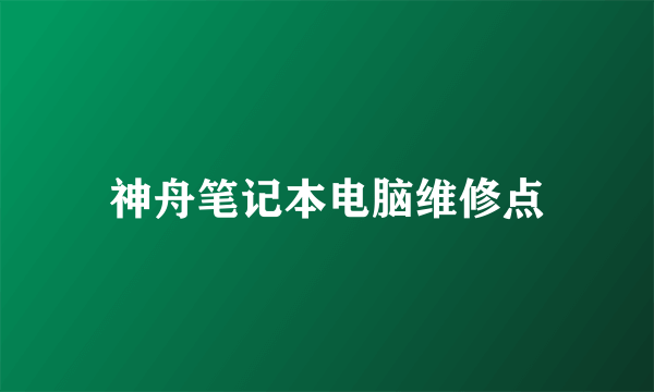 神舟笔记本电脑维修点