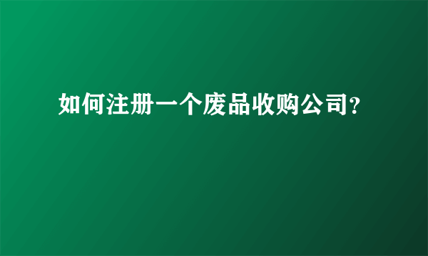 如何注册一个废品收购公司？